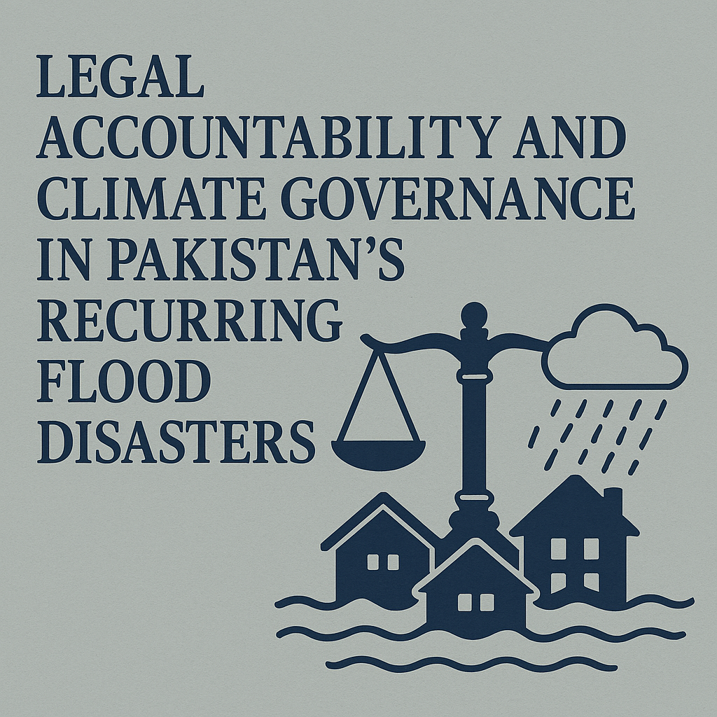 LEGAL ACCOUNTABILITY AND CLIMATE GOVERNANCE IN PAKISTAN’S RECURRING FLOOD DISASTERS